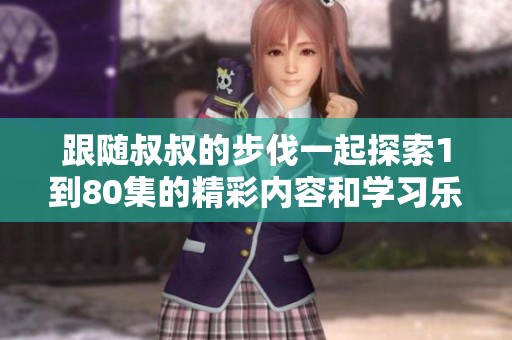跟随叔叔的步伐一起探索1到80集的精彩内容和学习乐趣