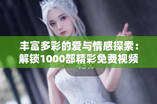 丰富多彩的爱与情感探索：解锁1000部精彩免费视频盘点