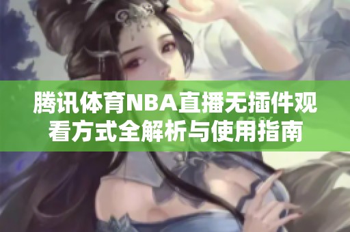 腾讯体育NBA直播无插件观看方式全解析与使用指南
