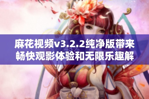 麻花视频v3.2.2纯净版带来畅快观影体验和无限乐趣解析