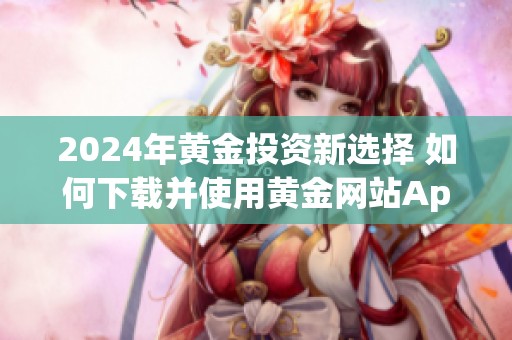 2024年黄金投资新选择 如何下载并使用黄金网站App全攻略