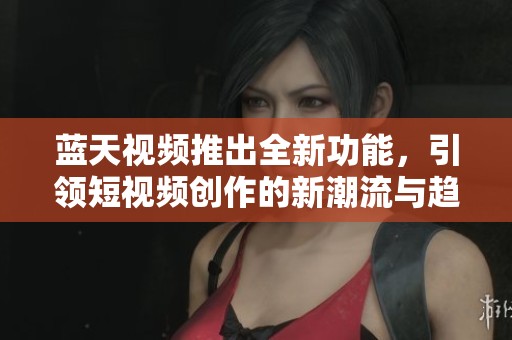 蓝天视频推出全新功能，引领短视频创作的新潮流与趋势