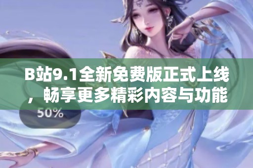 B站9.1全新免费版正式上线，畅享更多精彩内容与功能