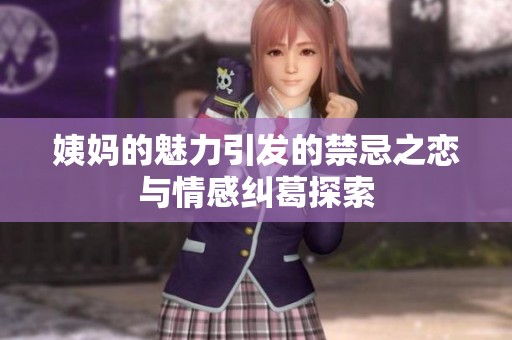 姨妈的魅力引发的禁忌之恋与情感纠葛探索