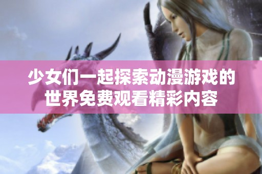 少女们一起探索动漫游戏的世界免费观看精彩内容