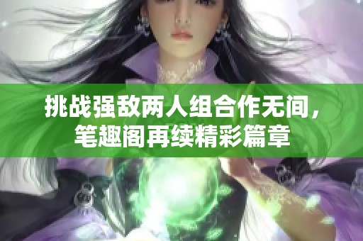 挑战强敌两人组合作无间，笔趣阁再续精彩篇章