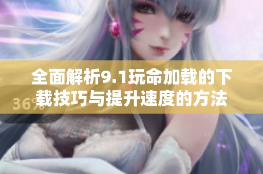 全面解析9.1玩命加载的下载技巧与提升速度的方法