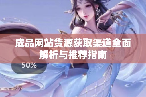 成品网站货源获取渠道全面解析与推荐指南