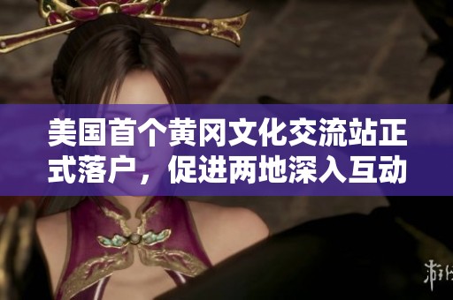 美国首个黄冈文化交流站正式落户，促进两地深入互动与合作