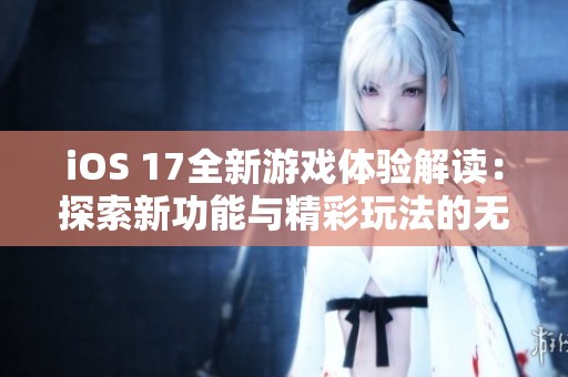 iOS 17全新游戏体验解读：探索新功能与精彩玩法的无限可能