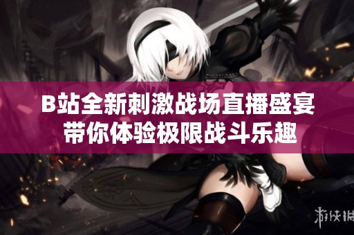 B站全新刺激战场直播盛宴 带你体验极限战斗乐趣
