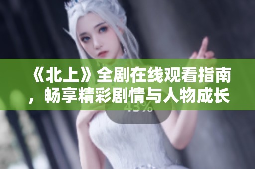 《北上》全剧在线观看指南，畅享精彩剧情与人物成长历程