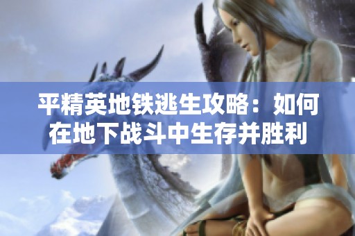 平精英地铁逃生攻略：如何在地下战斗中生存并胜利
