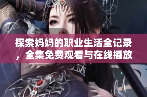 探索妈妈的职业生活全记录，全集免费观看与在线播放服务详解