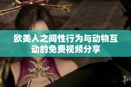 欧美人之间性行为与动物互动的免费视频分享