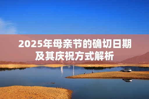 2025年母亲节的确切日期及其庆祝方式解析
