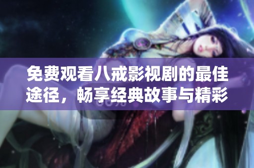 免费观看八戒影视剧的最佳途径，畅享经典故事与精彩演绎