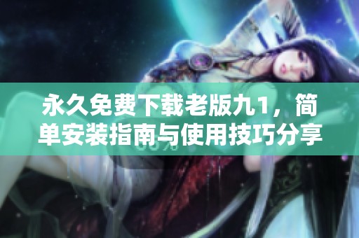 永久免费下载老版九1，简单安装指南与使用技巧分享