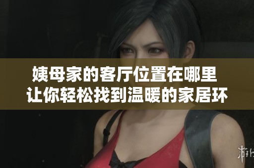 姨母家的客厅位置在哪里 让你轻松找到温暖的家居环境