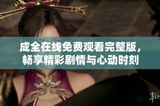 成全在线免费观看完整版，畅享精彩剧情与心动时刻