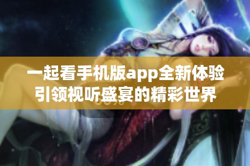 一起看手机版app全新体验引领视听盛宴的精彩世界
