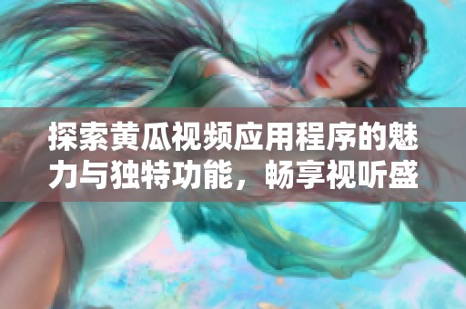 探索黄瓜视频应用程序的魅力与独特功能，畅享视听盛宴