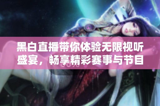 黑白直播带你体验无限视听盛宴，畅享精彩赛事与节目内容