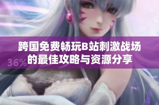 跨国免费畅玩B站刺激战场的最佳攻略与资源分享