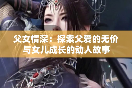 父女情深：探索父爱的无价与女儿成长的动人故事
