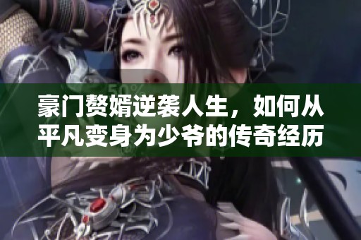 豪门赘婿逆袭人生，如何从平凡变身为少爷的传奇经历