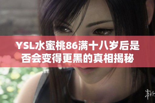 YSL水蜜桃86满十八岁后是否会变得更黑的真相揭秘