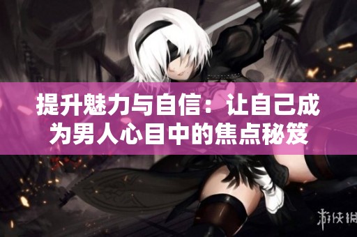 提升魅力与自信：让自己成为男人心目中的焦点秘笈