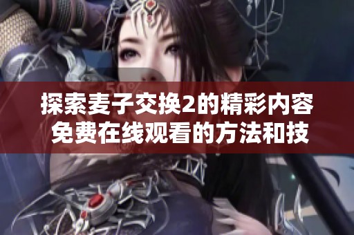 探索麦子交换2的精彩内容 免费在线观看的方法和技巧