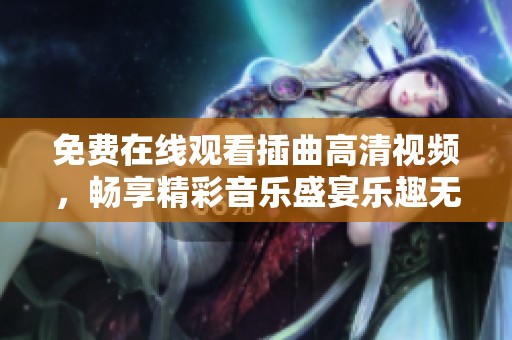 免费在线观看插曲高清视频，畅享精彩音乐盛宴乐趣无限