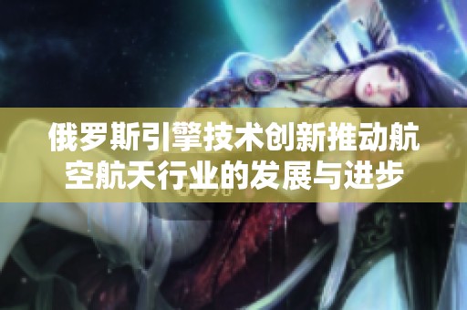 俄罗斯引擎技术创新推动航空航天行业的发展与进步