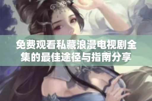 免费观看私藏浪漫电视剧全集的最佳途径与指南分享