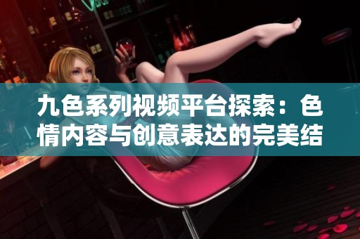 九色系列视频平台探索：色情内容与创意表达的完美结合