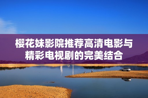 樱花妹影院推荐高清电影与精彩电视剧的完美结合