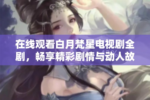 在线观看白月梵星电视剧全剧，畅享精彩剧情与动人故事体验