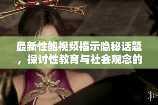 最新性鲍视频揭示隐秘话题，探讨性教育与社会观念的关系