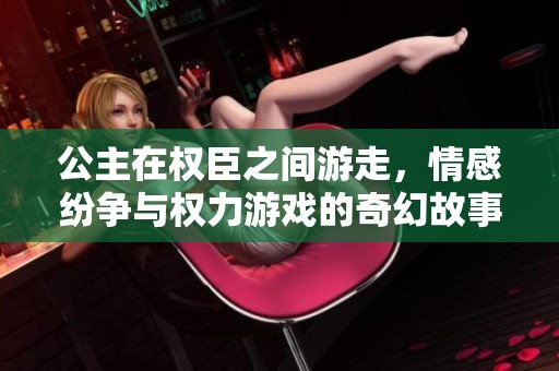 公主在权臣之间游走，情感纷争与权力游戏的奇幻故事