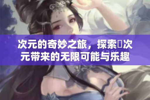 次元的奇妙之旅，探索囧次元带来的无限可能与乐趣