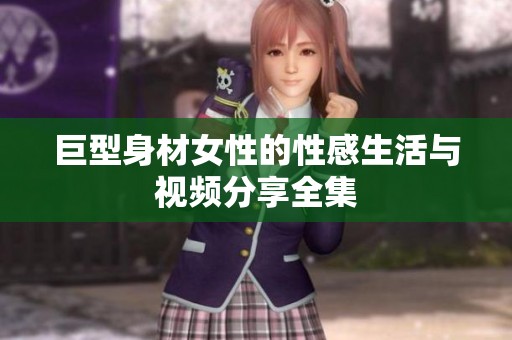 巨型身材女性的性感生活与视频分享全集
