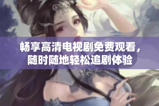 畅享高清电视剧免费观看，随时随地轻松追剧体验