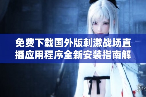 免费下载国外版刺激战场直播应用程序全新安装指南解析