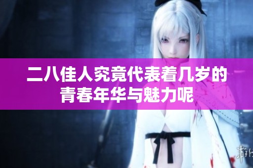 二八佳人究竟代表着几岁的青春年华与魅力呢