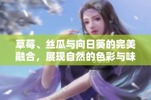 草莓、丝瓜与向日葵的完美融合，展现自然的色彩与味道