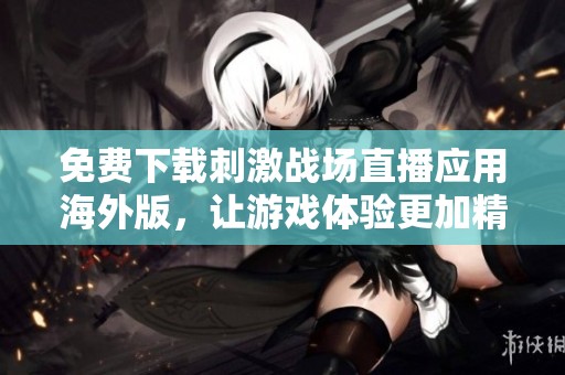 免费下载刺激战场直播应用海外版，让游戏体验更加精彩丰富