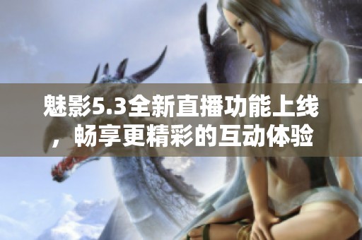 魅影5.3全新直播功能上线，畅享更精彩的互动体验