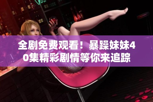 全剧免费观看！暴躁妹妹40集精彩剧情等你来追踪